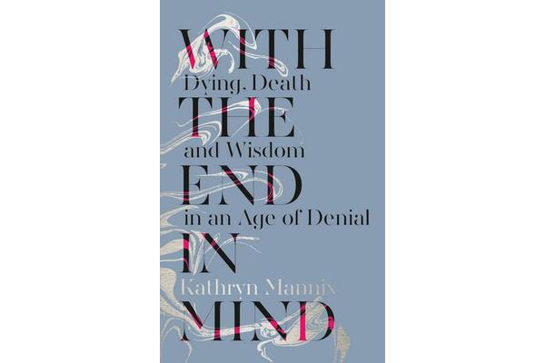 With the End in Mind - Dying, Death and Wisdom in an Age of Denial