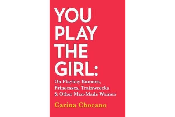 You Play The Girl - On Playboy Bunnies, Princesses, Trainwrecks and Other Man-Made Women