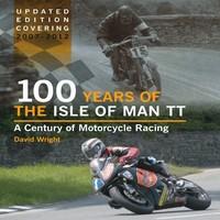 100 Years of the Isle of Man TT: A Century of Motorcycle Racing - Updated Edition Covering 2007 - 2012