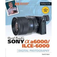David Busch s Sony Alpha A6000/Ilce-6000 Guide to Digital Photography