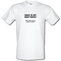 Dave is my best mate! (not really I had my fingers crossed) male t-shirt.