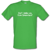 Don\'t I dislike you from somewhere? male t-shirt.