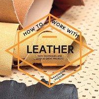 How To Work With Leather: Easy Techniques And Over 20 Great Projects