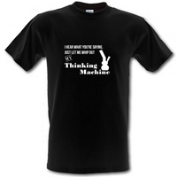 I hear what you\'re saying- let me whip out my thinking machine male t-shirt.