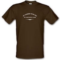 If I Agreed With You We Would Both Be Wrong male t-shirt.