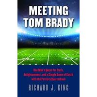 Meeting Tom Brady: One Man\'s Quest for Truth, Enlightenment, and a Simple Game of Catch with the Patriots Quarterback