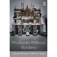 Museums without Borders: Selected Writings of Robert R. Janes