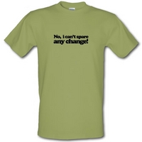 No I Can\'t Spare Any Change! male t-shirt.