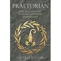 Praetorian: The Rise and Fall of Rome\'s Imperial Bodyguard