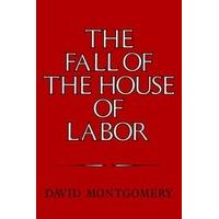 The Fall of the House of Labor The Workplace, the State, and American Labor Activism, 1865 - 1925