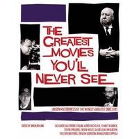 The Greatest Movies You\'ll Never See: Unseen Masterpieces by the World\'s Greatest Directors