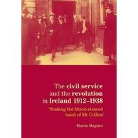 The Civil Service and the Revolution in Ireland 1912-1938 \'shaking the Blood-stained Hand of Mr Coll